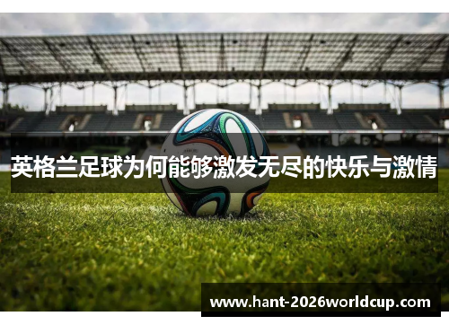 英格兰足球为何能够激发无尽的快乐与激情 英格兰足球为何能够激发无尽的快乐与激情