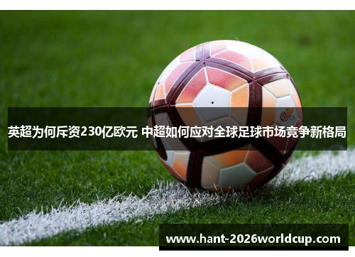 英超为何斥资230亿欧元 中超如何应对全球足球市场竞争新格局