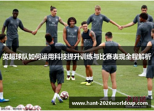英超球队如何运用科技提升训练与比赛表现全程解析 英超球队如何运用科技提升训练与比赛表现全程解析
