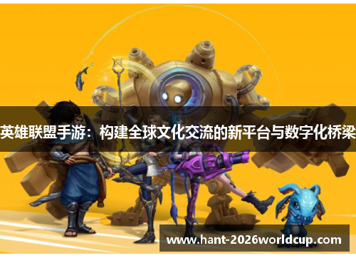 英雄联盟手游:构建全球文化交流的新平台与数字化桥梁 英雄联盟手游:构建全球文化交流的新平台与数字化桥梁