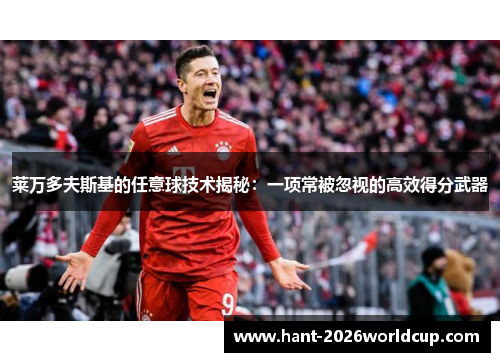 莱万多夫斯基的任意球技术揭秘:一项常被忽视的高效得分武器 莱万多夫斯基的任意球技术揭秘:一项常被忽视的高效得分武器