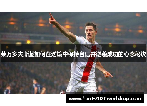 莱万多夫斯基如何在逆境中保持自信并逆袭成功的心态秘诀 莱万多夫斯基如何在逆境中保持自信并逆袭成功的心态秘诀