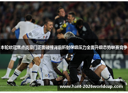 本轮欧冠焦点战豪门正面碰撞背后折射保级压力全面升级态势联赛竞争