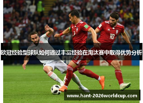 欧冠经验型球队如何通过丰富经验在淘汰赛中取得优势分析