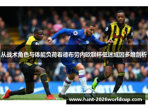 从战术角色与体能负荷看德布劳内欧联杯低迷成因多维剖析 从战术角色与体能负荷看德布劳内欧联杯低迷成因多维剖析