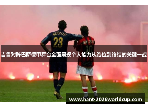 吉鲁对阵巴萨德甲舞台全面展现个人能力从跑位到终结的关键一战 吉鲁对阵巴萨德甲舞台全面展现个人能力从跑位到终结的关键一战