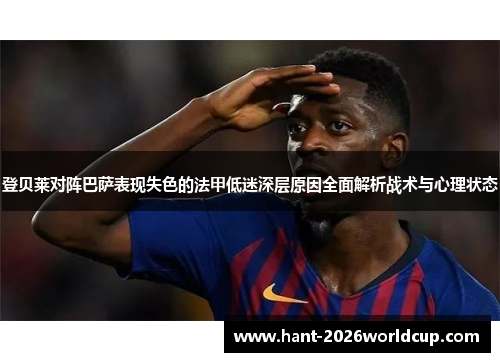 登贝莱对阵巴萨表现失色的法甲低迷深层原因全面解析战术与心理状态 登贝莱对阵巴萨表现失色的法甲低迷深层原因全面解析战术与心理状态