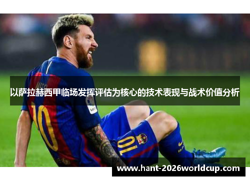 以萨拉赫西甲临场发挥评估为核心的技术表现与战术价值分析 以萨拉赫西甲临场发挥评估为核心的技术表现与战术价值分析