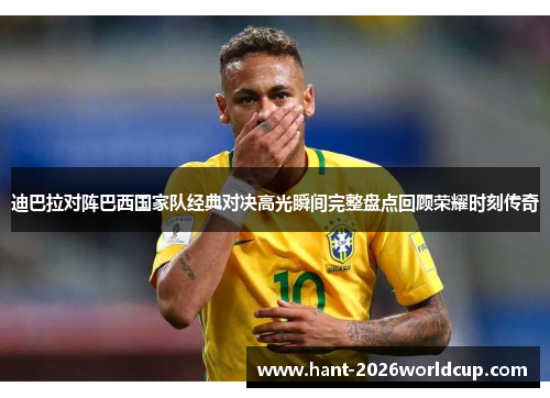 迪巴拉对阵巴西国家队经典对决高光瞬间完整盘点回顾荣耀时刻传奇 迪巴拉对阵巴西国家队经典对决高光瞬间完整盘点回顾荣耀时刻传奇