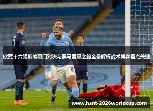 欧冠十六强前瞻豪门对决与黑马晋级之路全景解析战术博弈看点关键