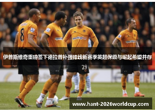 伊普斯维奇重磅签下德拉普补强锋线新赛季英超保级与崛起希望并存