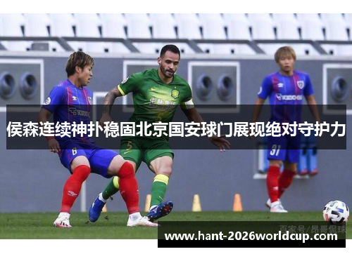 侯森连续神扑稳固北京国安球门展现绝对守护力
