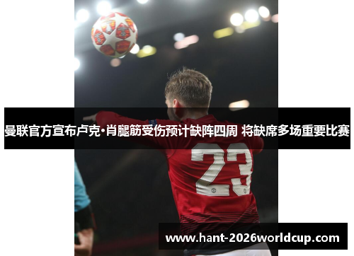 曼联官方宣布卢克·肖腿筋受伤预计缺阵四周 将缺席多场重要比赛 曼联官方宣布卢克·肖腿筋受伤预计缺阵四周 将缺席多场重要比赛
