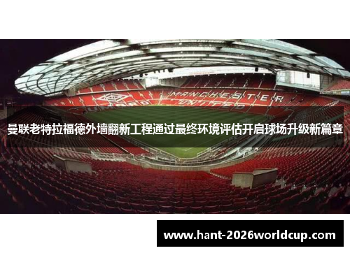 曼联老特拉福德外墙翻新工程通过最终环境评估开启球场升级新篇章 曼联老特拉福德外墙翻新工程通过最终环境评估开启球场升级新篇章