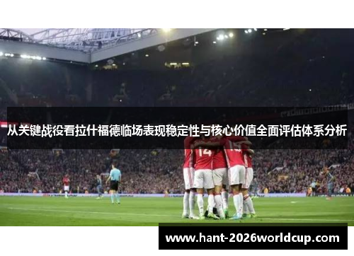 从关键战役看拉什福德临场表现稳定性与核心价值全面评估体系分析