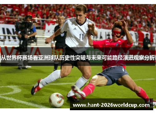 从世界杯赛场看亚洲球队历史性突破与未来可能路径演进观察分析 从世界杯赛场看亚洲球队历史性突破与未来可能路径演进观察分析