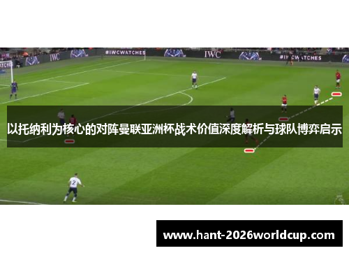 以托纳利为核心的对阵曼联亚洲杯战术价值深度解析与球队博弈启示
