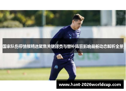 国家队伤停情报精选聚焦关键球员与替补阵容影响最新动态解析全景 国家队伤停情报精选聚焦关键球员与替补阵容影响最新动态解析全景