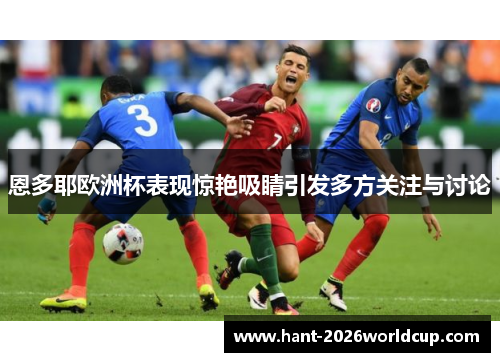 恩多耶欧洲杯表现惊艳吸睛引发多方关注与讨论 恩多耶欧洲杯表现惊艳吸睛引发多方关注与讨论