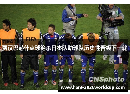 贾汉巴赫什点球绝杀日本队助球队历史性晋级下一轮