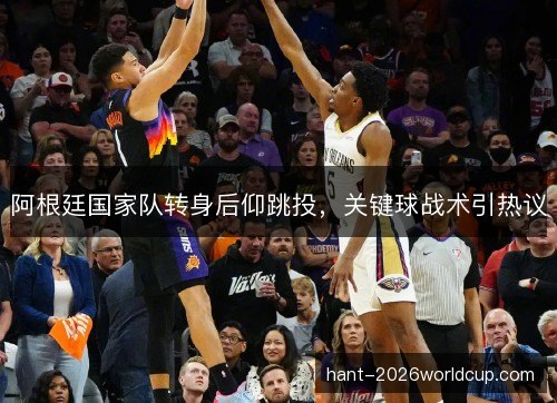 阿根廷国家队转身后仰跳投，关键球战术引热议